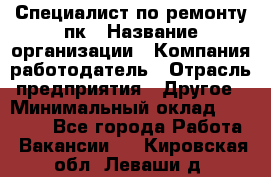 Специалист по ремонту пк › Название организации ­ Компания-работодатель › Отрасль предприятия ­ Другое › Минимальный оклад ­ 20 000 - Все города Работа » Вакансии   . Кировская обл.,Леваши д.